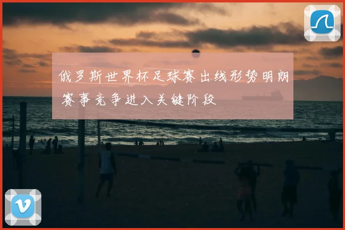 俄罗斯世界杯足球赛出线形势明朗 赛事竞争进入关键阶段