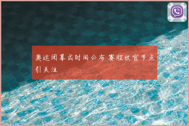 奥运闭幕式时间公布 赛程收官节点引关注