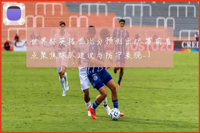 世界杯英格兰比分预测出炉 赛前看点聚焦球队进攻与防守表现_1