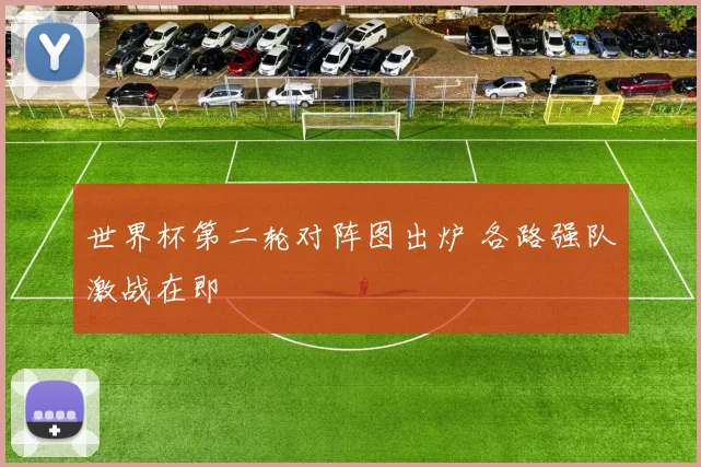 世界杯第二轮对阵图出炉 各路强队激战在即