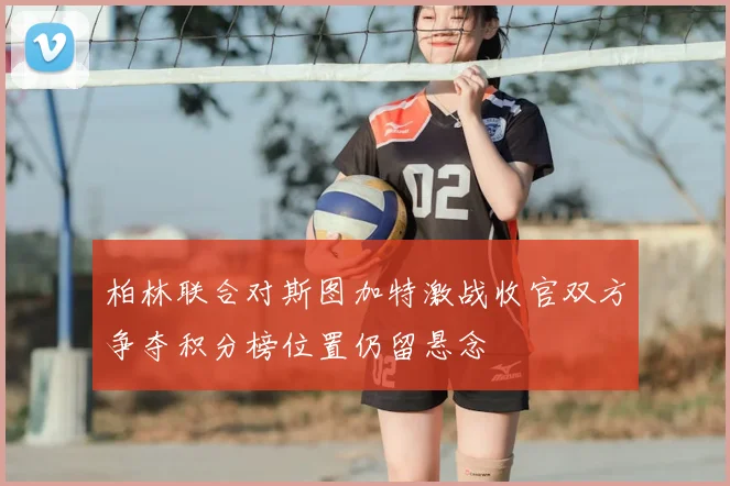 柏林联合对斯图加特激战收官双方争夺积分榜位置仍留悬念