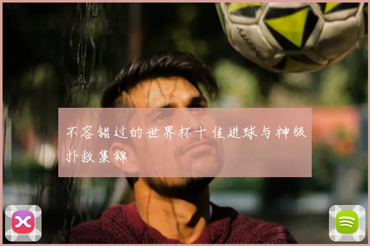 不容错过的世界杯十佳进球与神级扑救集锦