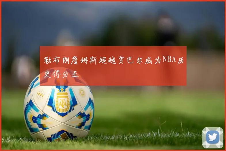 勒布朗詹姆斯超越贾巴尔成为NBA历史得分王