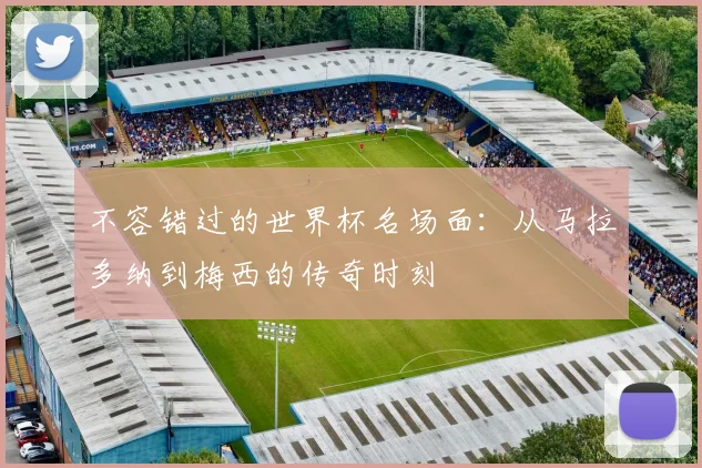不容错过的世界杯名场面：从马拉多纳到梅西的传奇时刻