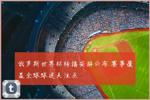 俄罗斯世界杯转播安排公布 赛事覆盖全球球迷关注点