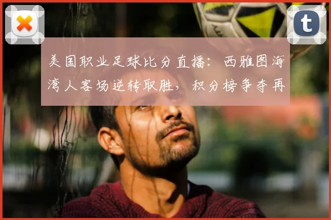 美国职业足球比分直播：西雅图海湾人客场逆转取胜，积分榜争夺再起