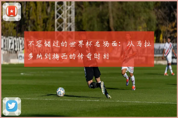不容错过的世界杯名场面:从马拉多纳到梅西的传奇时刻