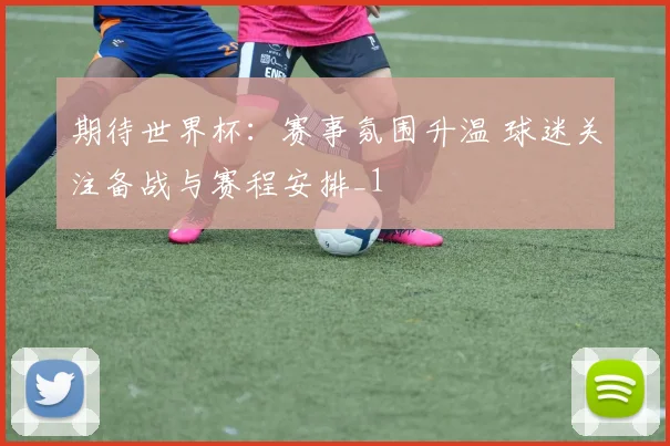 期待世界杯:赛事氛围升温 球迷关注备战与赛程安排_1