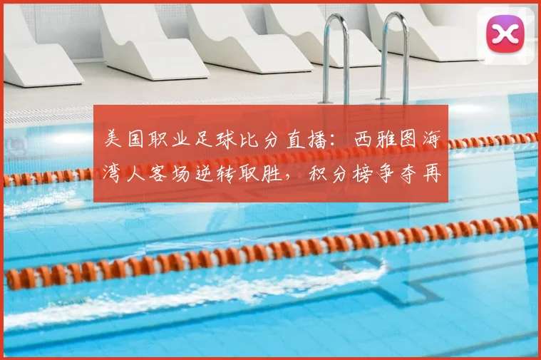 美国职业足球比分直播：西雅图海湾人客场逆转取胜，积分榜争夺再起