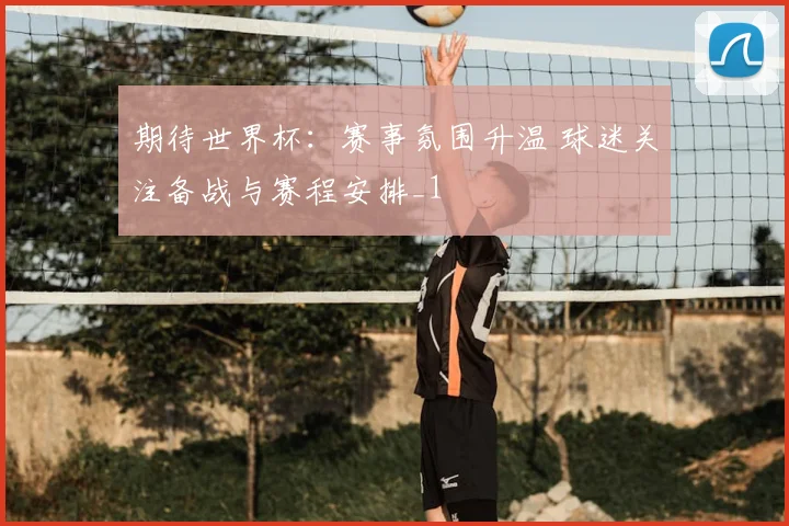 期待世界杯:赛事氛围升温 球迷关注备战与赛程安排_1