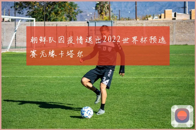 朝鲜队因疫情退出2022世界杯预选赛无缘卡塔尔
