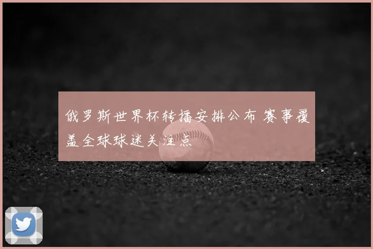 俄罗斯世界杯转播安排公布 赛事覆盖全球球迷关注点