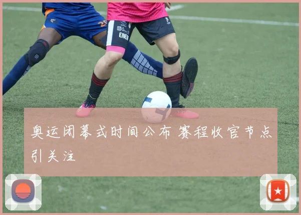 奥运闭幕式时间公布 赛程收官节点引关注