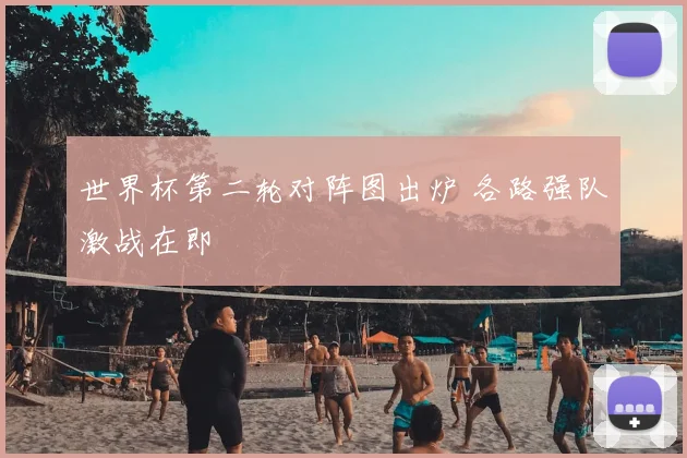 世界杯第二轮对阵图出炉 各路强队激战在即