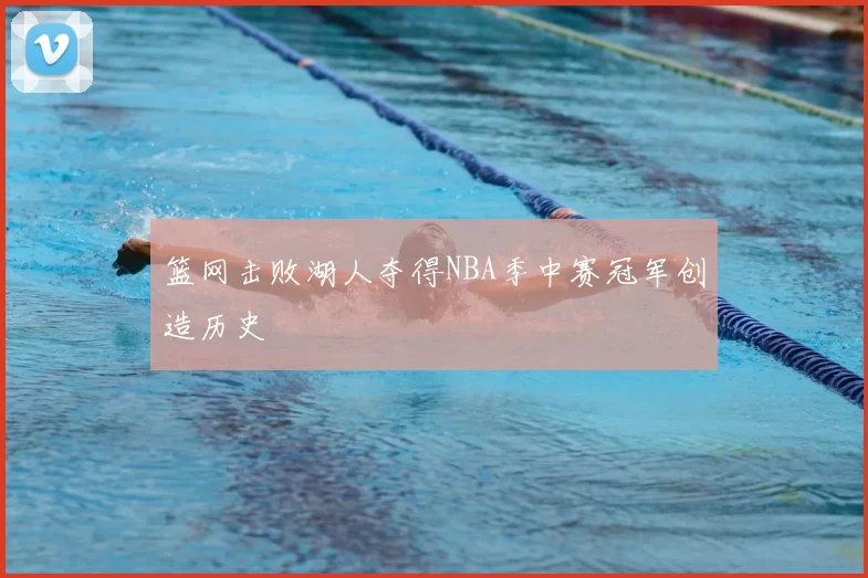 篮网击败湖人夺得NBA季中赛冠军创造历史