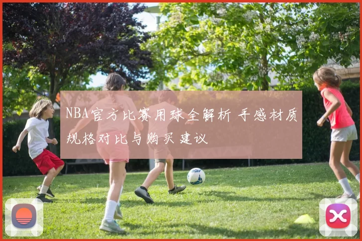 NBA官方比赛用球全解析 手感材质规格对比与购买建议