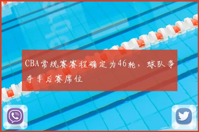 CBA常规赛赛程确定为46轮，球队争夺季后赛席位