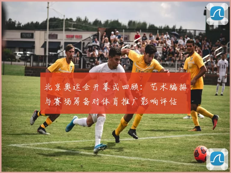 北京奥运会开幕式回顾：艺术编排与赛场筹备对体育推广影响评估