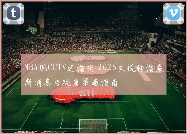 NBA现CCTV还播吗 2026央视转播最新消息与观看渠道指南