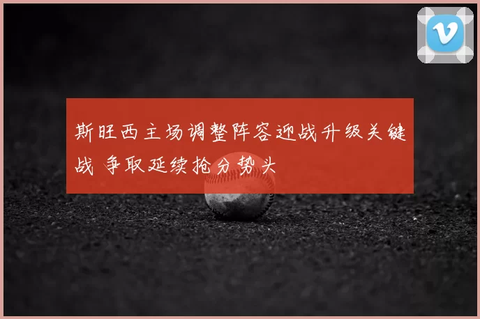 斯旺西主场调整阵容迎战升级关键战 争取延续抢分势头