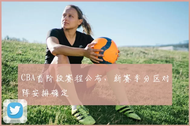 CBA首阶段赛程公布，新赛季分区对阵安排确定