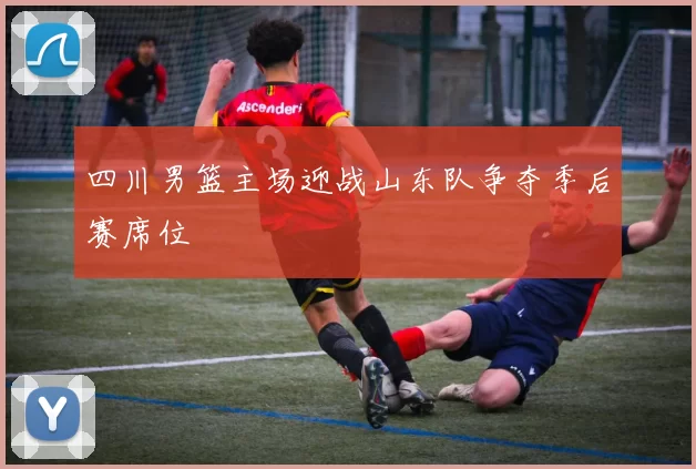 四川男篮主场迎战山东队争夺季后赛席位