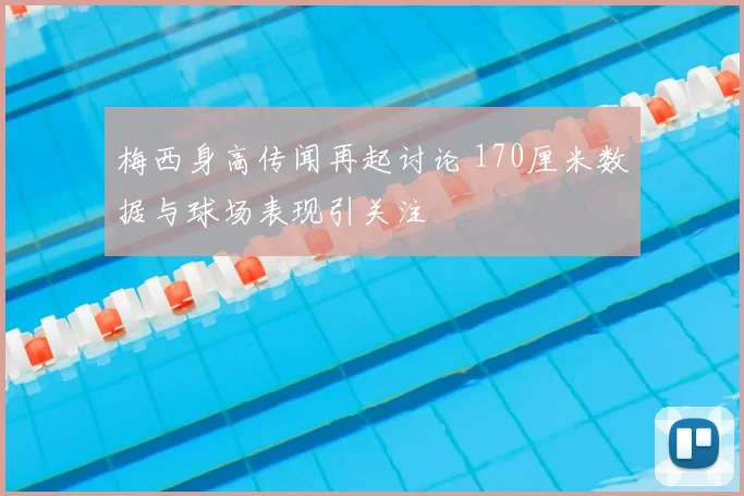 梅西身高传闻再起讨论 170厘米数据与球场表现引关注