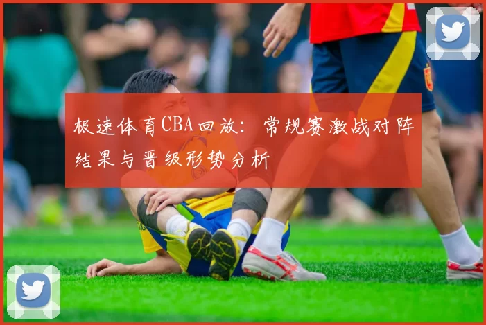极速体育CBA回放：常规赛激战对阵结果与晋级形势分析