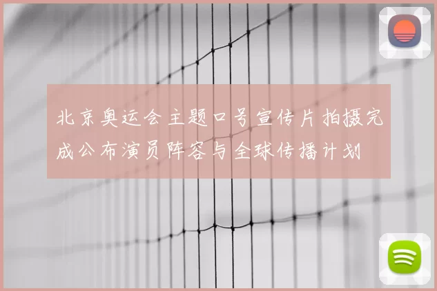 北京奥运会主题口号宣传片拍摄完成公布演员阵容与全球传播计划