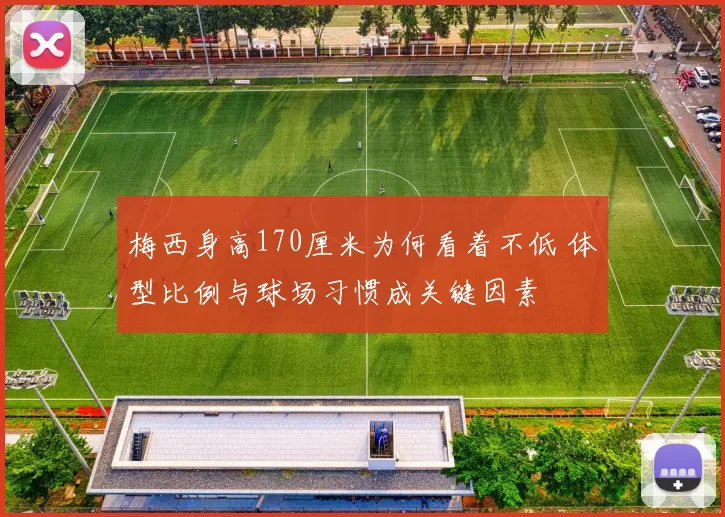 梅西身高170厘米为何看着不低 体型比例与球场习惯成关键因素