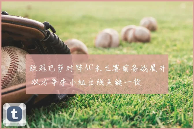 欧冠巴萨对阵AC米兰赛前备战展开 双方争夺小组出线关键一役