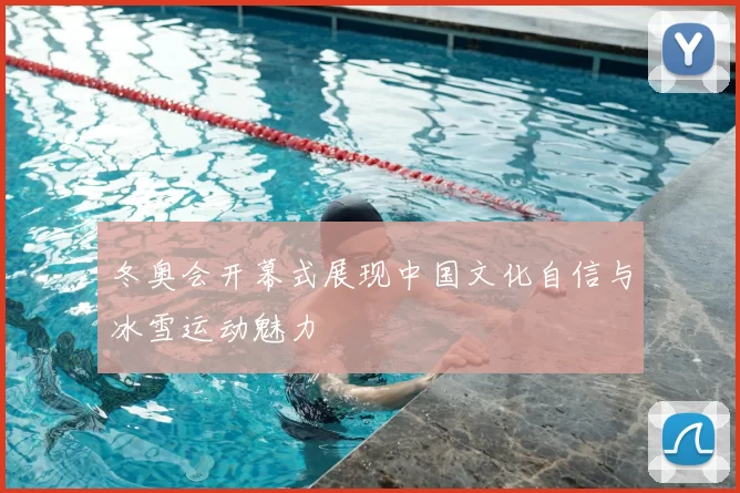 冬奥会开幕式展现中国文化自信与冰雪运动魅力