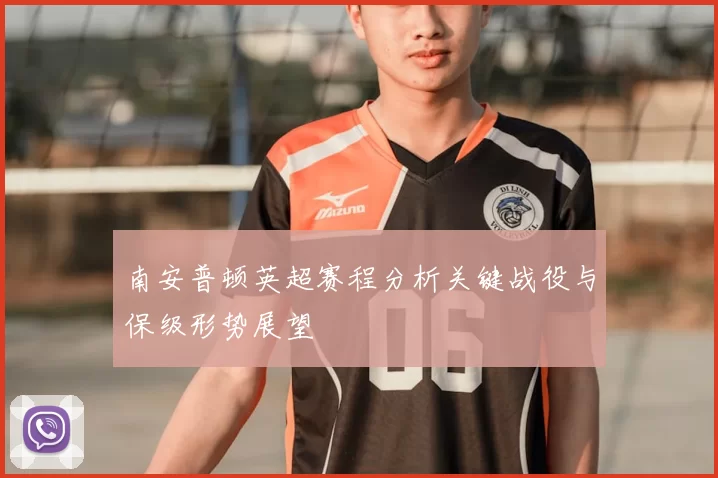 南安普顿英超赛程分析关键战役与保级形势展望