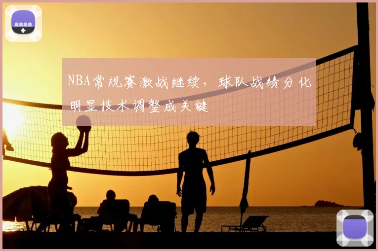 NBA常规赛激战继续，球队战绩分化明显技术调整成关键