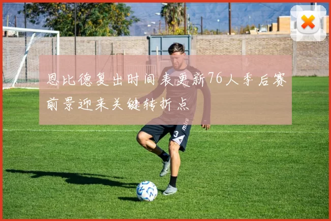 恩比德复出时间表更新76人季后赛前景迎来关键转折点