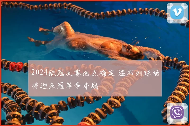 2024欧冠决赛地点确定 温布利球场将迎来冠军争夺战