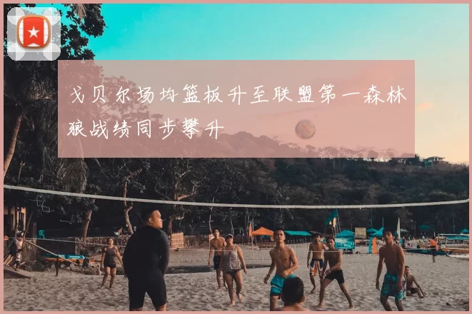 戈贝尔场均篮板升至联盟第一森林狼战绩同步攀升