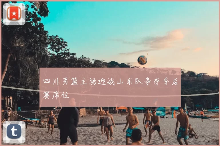 四川男篮主场迎战山东队争夺季后赛席位