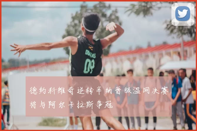 德约科维奇逆转辛纳晋级温网决赛将与阿尔卡拉斯争冠