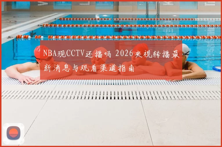 NBA现CCTV还播吗 2026央视转播最新消息与观看渠道指南