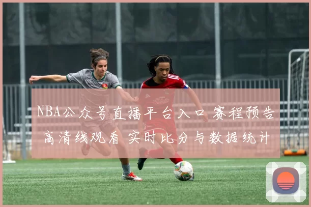 NBA公众号直播平台入口 赛程预告 高清线观看 实时比分与数据统计指南