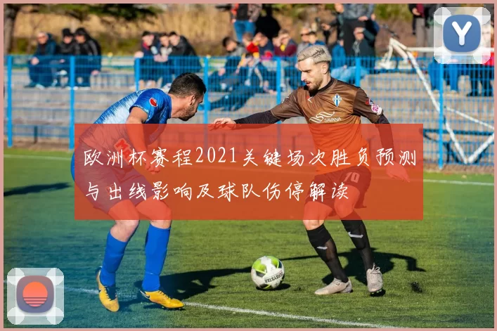 欧洲杯赛程2021关键场次胜负预测与出线影响及球队伤停解读