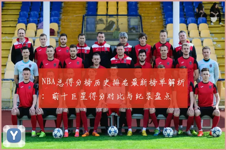 NBA总得分榜历史排名最新榜单解析：前十巨星得分对比与纪录盘点