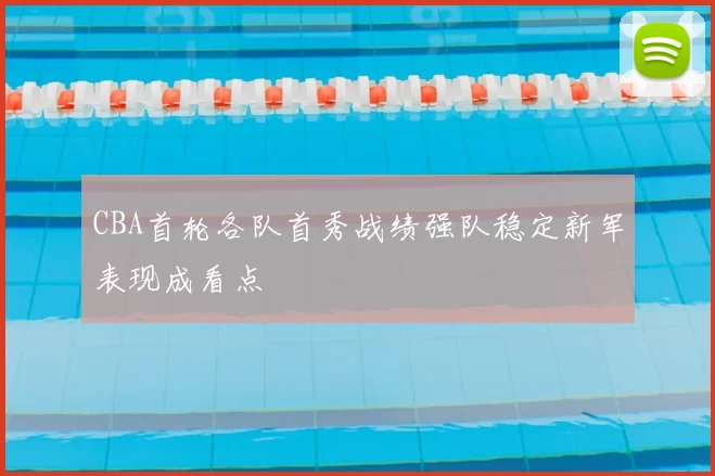 CBA首轮各队首秀战绩强队稳定新军表现成看点