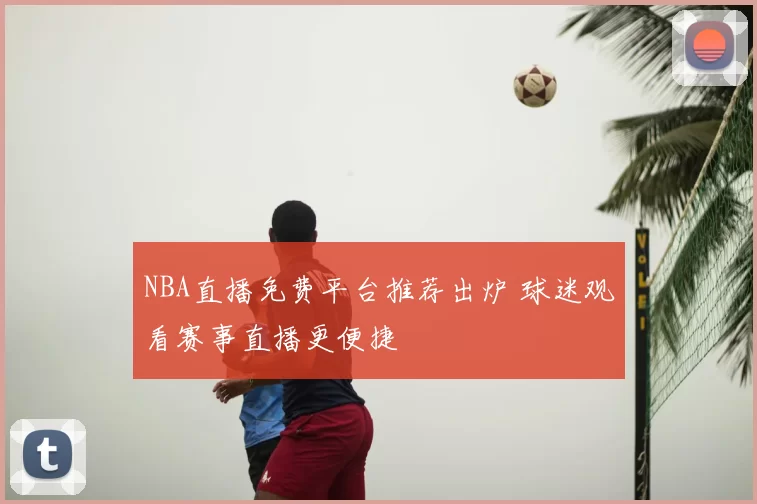 NBA直播免费平台推荐出炉 球迷观看赛事直播更便捷