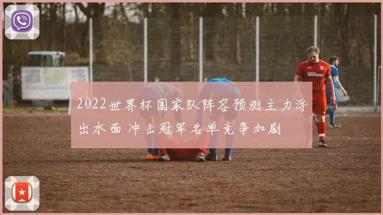 2022世界杯国家队阵容预测主力浮出水面 冲击冠军名单竞争加剧