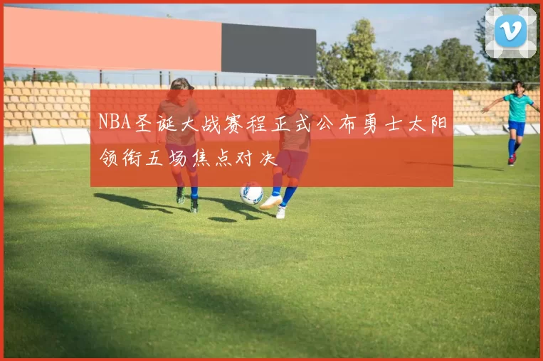 NBA圣诞大战赛程正式公布勇士太阳领衔五场焦点对决