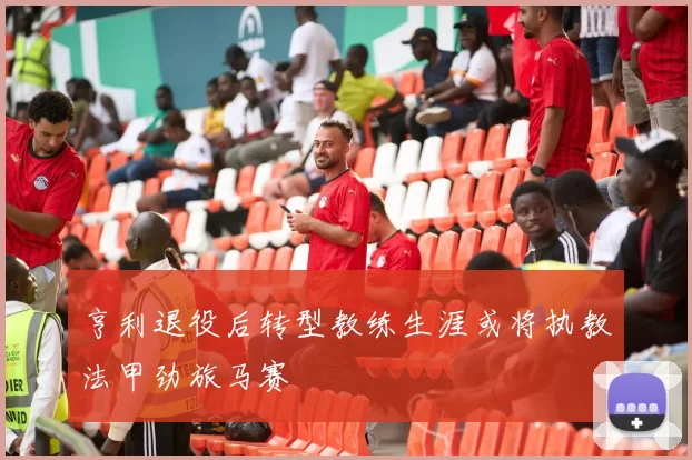 亨利退役后转型教练生涯或将执教法甲劲旅马赛