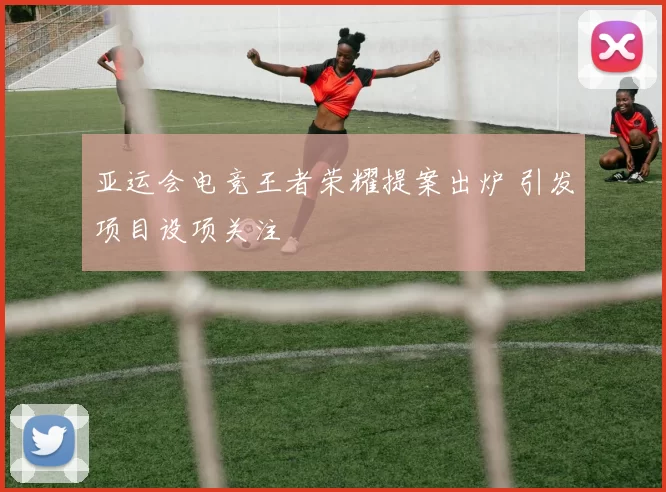 亚运会电竞王者荣耀提案出炉 引发项目设项关注