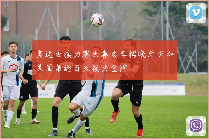 奥运会接力赛决赛名单揭晓牙买加美国角逐百米接力金牌